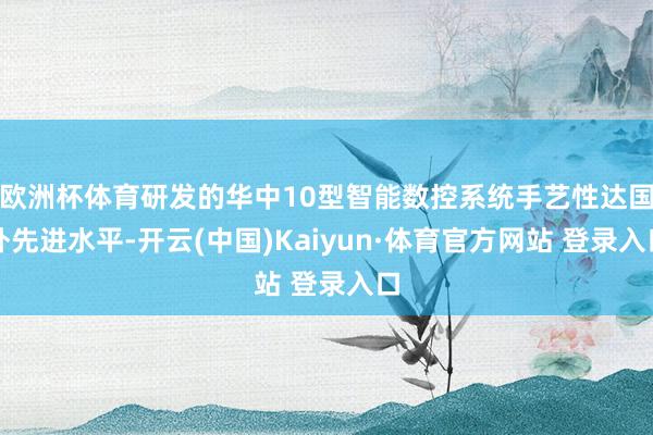 欧洲杯体育研发的华中10型智能数控系统手艺性达国外先进水平-开云(中国)Kaiyun·体育官方网站 登录入口