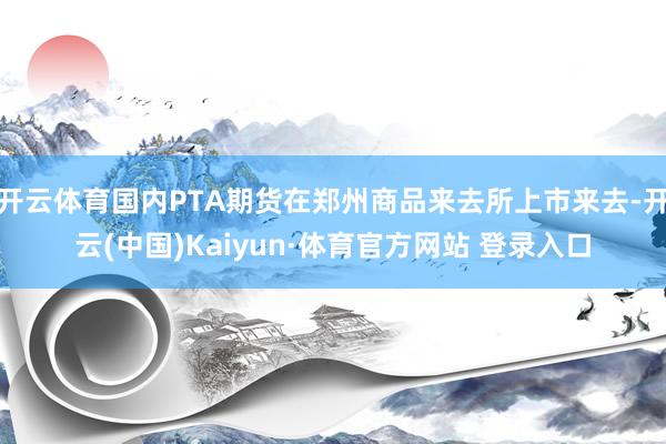开云体育国内PTA期货在郑州商品来去所上市来去-开云(中国)Kaiyun·体育官方网站 登录入口