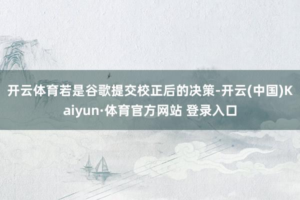 开云体育　　若是谷歌提交校正后的决策-开云(中国)Kaiyun·体育官方网站 登录入口