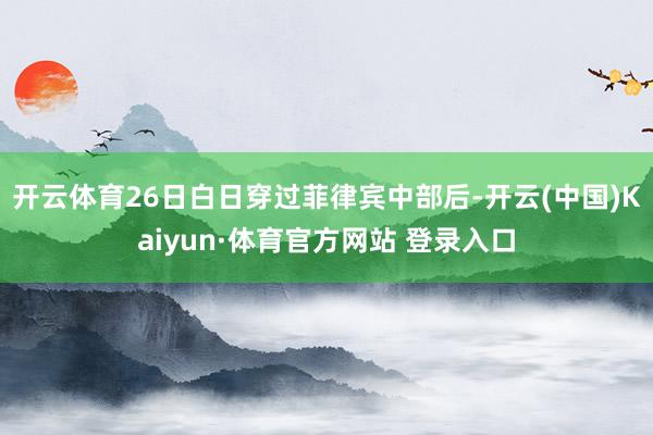 开云体育26日白日穿过菲律宾中部后-开云(中国)Kaiyun·体育官方网站 登录入口