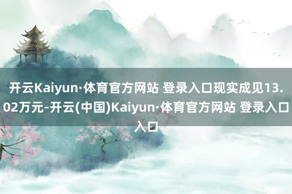 开云Kaiyun·体育官方网站 登录入口现实成见13.02万元-开云(中国)Kaiyun·体育官方网站 登录入口