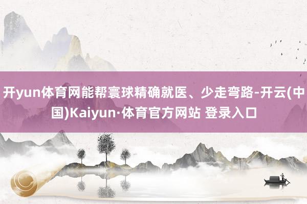开yun体育网能帮寰球精确就医、少走弯路-开云(中国)Kaiyun·体育官方网站 登录入口