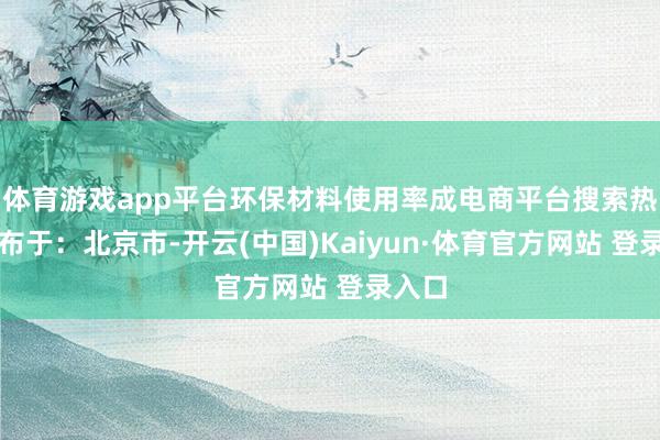 体育游戏app平台环保材料使用率成电商平台搜索热词发布于:北京市-开云(中国)Kaiyun·体育官方网站 登录入口