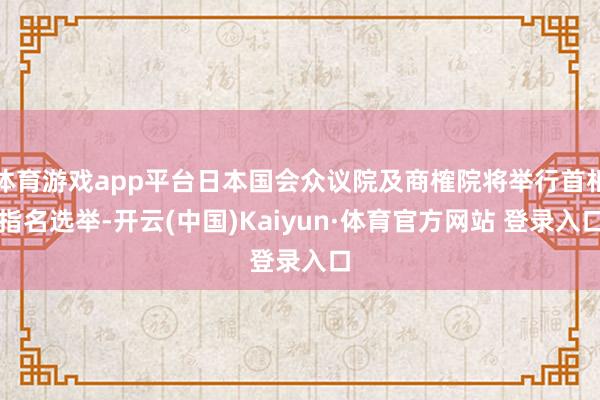 体育游戏app平台日本国会众议院及商榷院将举行首相指名选举-开云(中国)Kaiyun·体育官方网站 登录入口