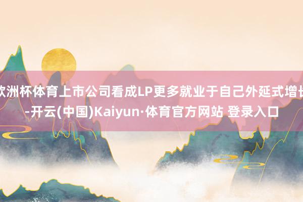 欧洲杯体育上市公司看成LP更多就业于自己外延式增长-开云(中国)Kaiyun·体育官方网站 登录入口