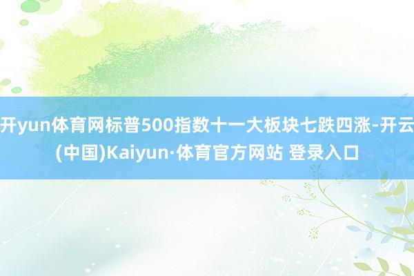 开yun体育网标普500指数十一大板块七跌四涨-开云(中国)Kaiyun·体育官方网站 登录入口