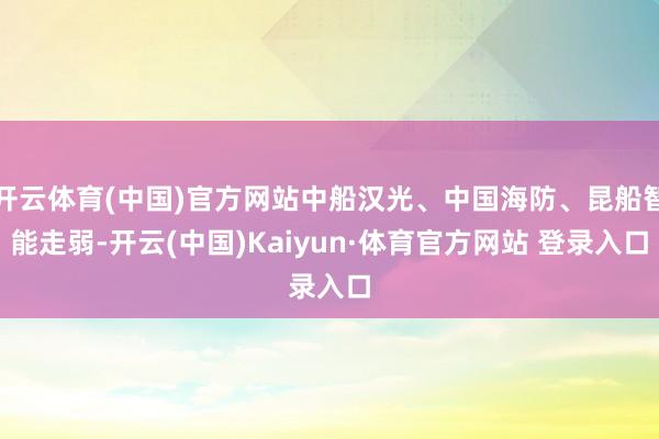 开云体育(中国)官方网站中船汉光、中国海防、昆船智能走弱-开云(中国)Kaiyun·体育官方网站 登录入口