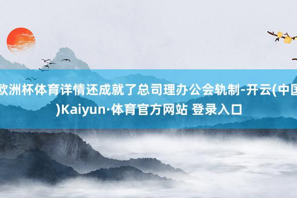 欧洲杯体育详情还成就了总司理办公会轨制-开云(中国)Kaiyun·体育官方网站 登录入口