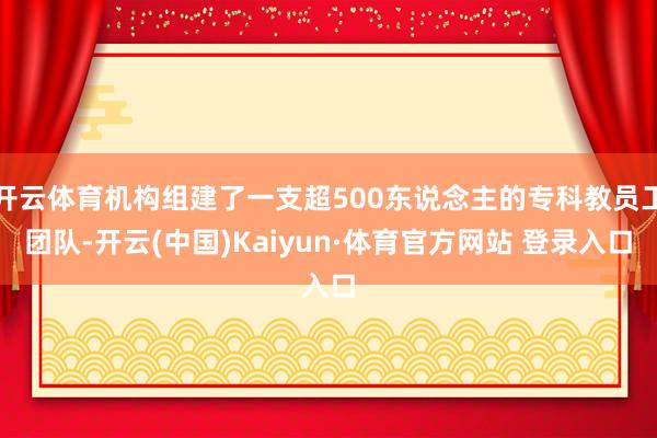 开云体育机构组建了一支超500东说念主的专科教员工团队-开云(中国)Kaiyun·体育官方网站 登录入口