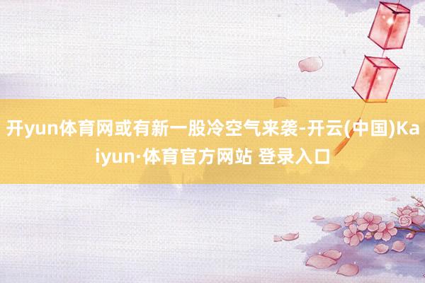 开yun体育网或有新一股冷空气来袭-开云(中国)Kaiyun·体育官方网站 登录入口