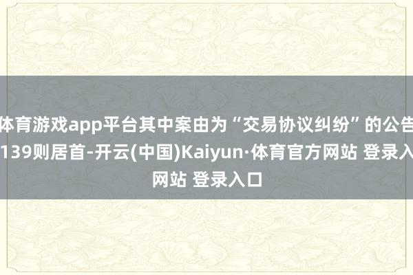 体育游戏app平台其中案由为“交易协议纠纷”的公告以139则居首-开云(中国)Kaiyun·体育官方网站 登录入口