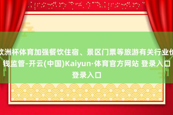 欧洲杯体育加强餐饮住宿、景区门票等旅游有关行业价钱监管-开云(中国)Kaiyun·体育官方网站 登录入口