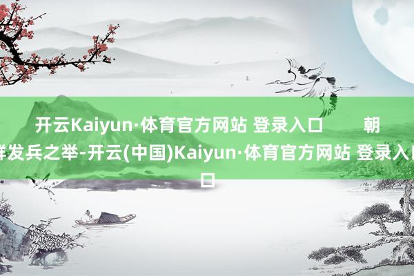 开云Kaiyun·体育官方网站 登录入口 朝鲜发兵之举-开云(中国)Kaiyun·体育官方网站 登录入口