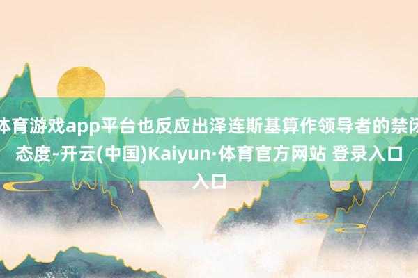 体育游戏app平台也反应出泽连斯基算作领导者的禁闭态度-开云(中国)Kaiyun·体育官方网站 登录入口