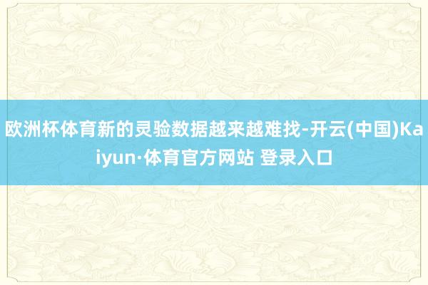 欧洲杯体育新的灵验数据越来越难找-开云(中国)Kaiyun·体育官方网站 登录入口