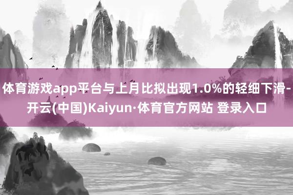 体育游戏app平台与上月比拟出现1.0%的轻细下滑-开云(中国)Kaiyun·体育官方网站 登录入口