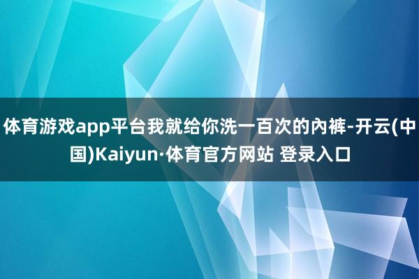 体育游戏app平台我就给你洗一百次的內裤-开云(中国)Kaiyun·体育官方网站 登录入口