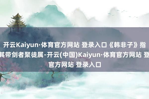 开云Kaiyun·体育官方网站 登录入口《韩非子》指出:“其带剑者聚徒属-开云(中国)Kaiyun·体育官方网站 登录入口