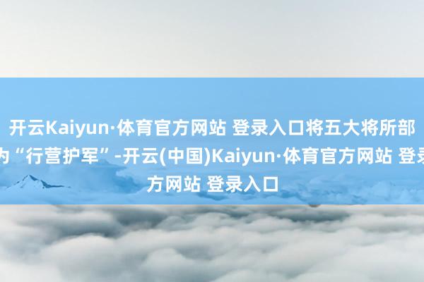 开云Kaiyun·体育官方网站 登录入口将五大将所部改称为“行营护军”-开云(中国)Kaiyun·体育官方网站 登录入口