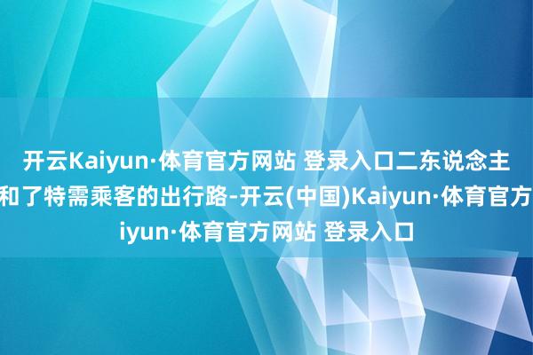 开云Kaiyun·体育官方网站 登录入口二东说念主的爱心之举祥和了特需乘客的出行路-开云(中国)Kaiyun·体育官方网站 登录入口
