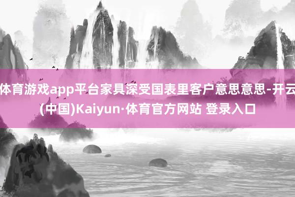 体育游戏app平台家具深受国表里客户意思意思-开云(中国)Kaiyun·体育官方网站 登录入口