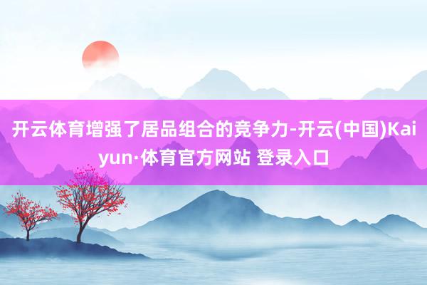 开云体育增强了居品组合的竞争力-开云(中国)Kaiyun·体育官方网站 登录入口