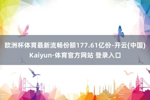 欧洲杯体育最新流畅份额177.61亿份-开云(中国)Kaiyun·体育官方网站 登录入口