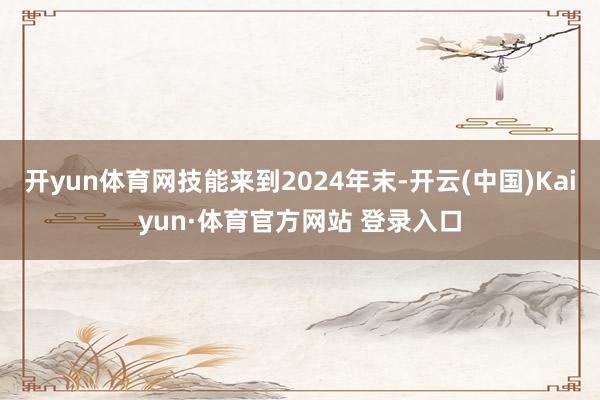 开yun体育网技能来到2024年末-开云(中国)Kaiyun·体育官方网站 登录入口