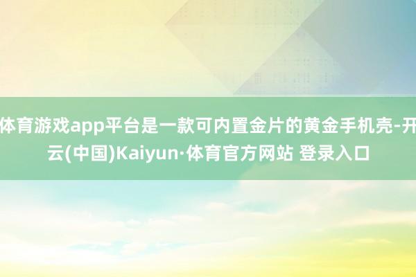 体育游戏app平台是一款可内置金片的黄金手机壳-开云(中国)Kaiyun·体育官方网站 登录入口