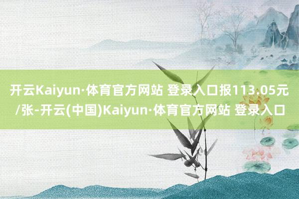 开云Kaiyun·体育官方网站 登录入口报113.05元/张-开云(中国)Kaiyun·体育官方网站 登录入口