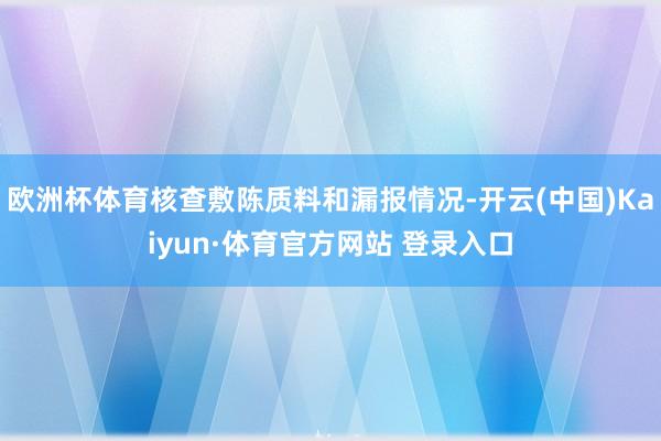 欧洲杯体育核查敷陈质料和漏报情况-开云(中国)Kaiyun·体育官方网站 登录入口