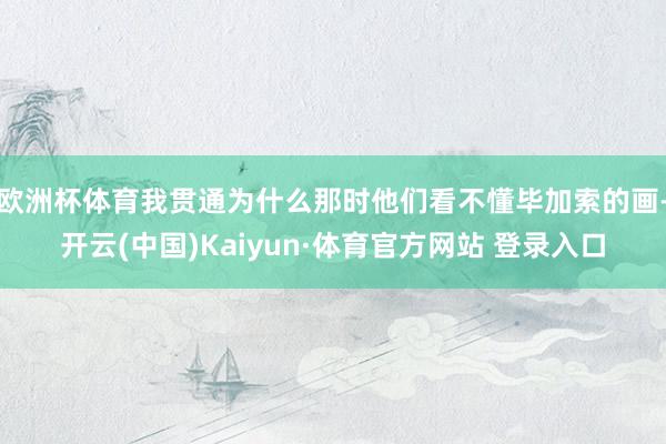欧洲杯体育我贯通为什么那时他们看不懂毕加索的画-开云(中国)Kaiyun·体育官方网站 登录入口