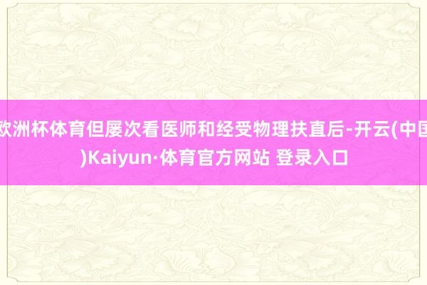 欧洲杯体育但屡次看医师和经受物理扶直后-开云(中国)Kaiyun·体育官方网站 登录入口