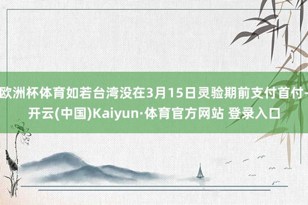 欧洲杯体育如若台湾没在3月15日灵验期前支付首付-开云(中国)Kaiyun·体育官方网站 登录入口