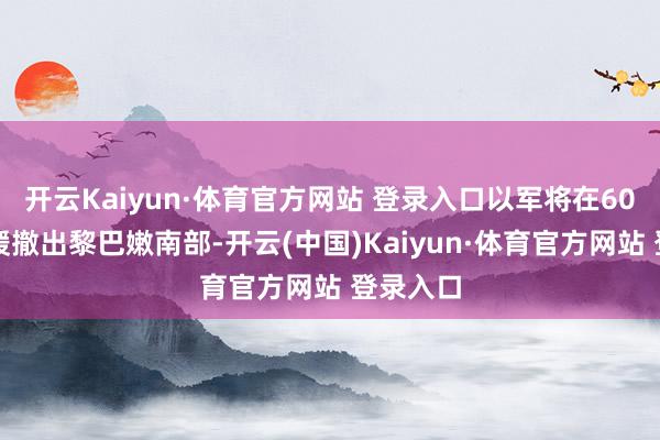 开云Kaiyun·体育官方网站 登录入口以军将在60天内迟缓撤出黎巴嫩南部-开云(中国)Kaiyun·体育官方网站 登录入口