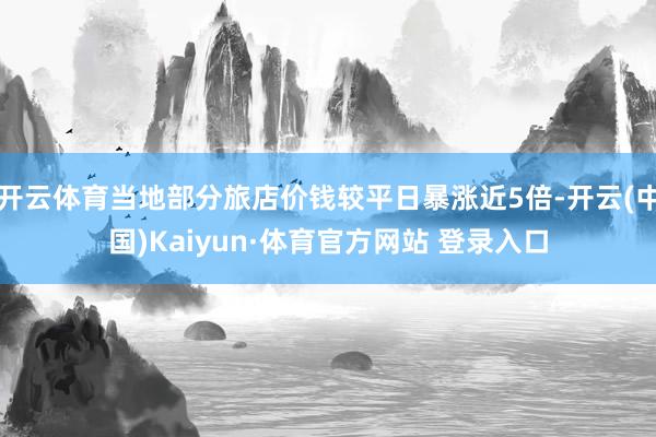 开云体育当地部分旅店价钱较平日暴涨近5倍-开云(中国)Kaiyun·体育官方网站 登录入口