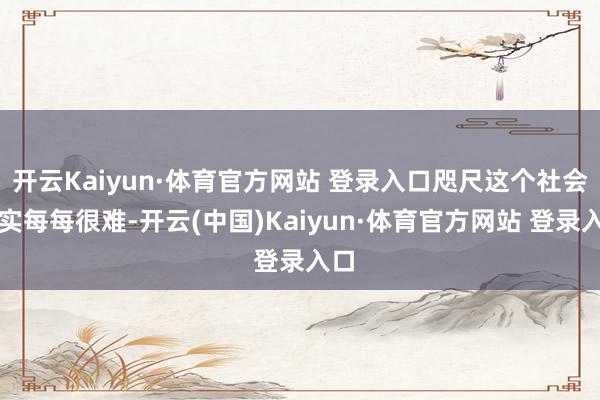开云Kaiyun·体育官方网站 登录入口咫尺这个社会其实每每很难-开云(中国)Kaiyun·体育官方网站 登录入口