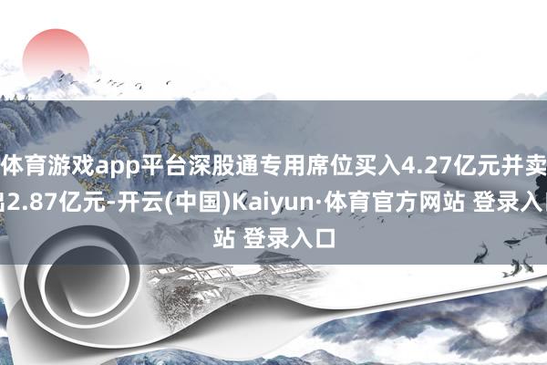 体育游戏app平台深股通专用席位买入4.27亿元并卖出2.87亿元-开云(中国)Kaiyun·体育官方网站 登录入口