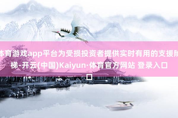 体育游戏app平台为受损投资者提供实时有用的支援阶梯-开云(中国)Kaiyun·体育官方网站 登录入口