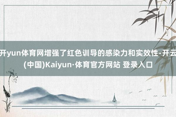 开yun体育网增强了红色训导的感染力和实效性-开云(中国)Kaiyun·体育官方网站 登录入口