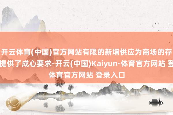 开云体育(中国)官方网站有限的新增供应为商场的存量去化提供了成心要求-开云(中国)Kaiyun·体育官方网站 登录入口