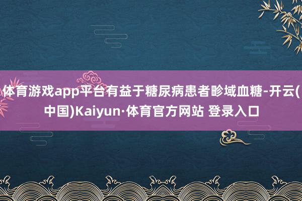体育游戏app平台有益于糖尿病患者畛域血糖-开云(中国)Kaiyun·体育官方网站 登录入口