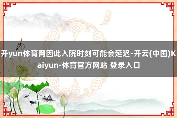 开yun体育网因此入院时刻可能会延迟-开云(中国)Kaiyun·体育官方网站 登录入口