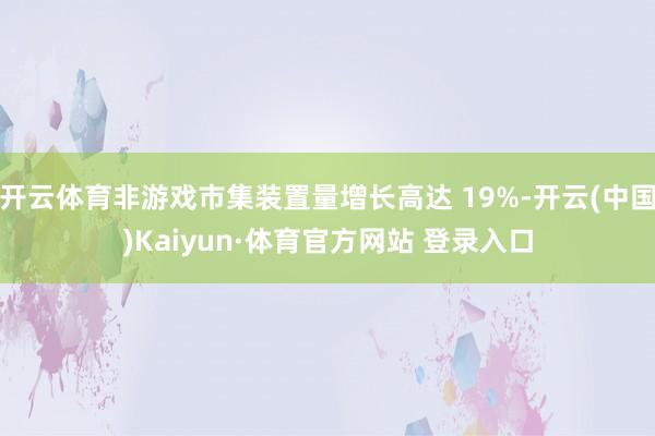 开云体育非游戏市集装置量增长高达 19%-开云(中国)Kaiyun·体育官方网站 登录入口