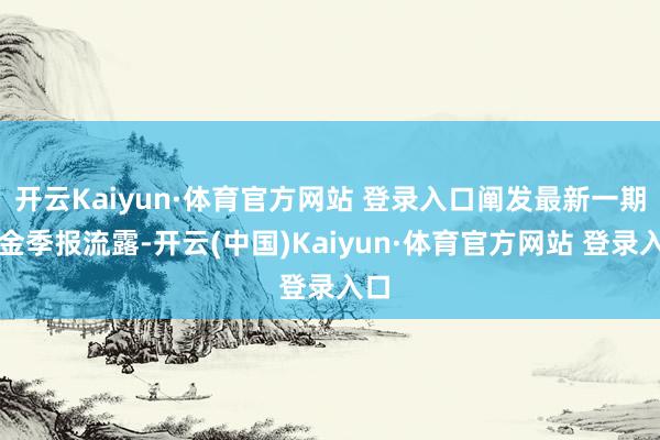 开云Kaiyun·体育官方网站 登录入口阐发最新一期基金季报流露-开云(中国)Kaiyun·体育官方网站 登录入口