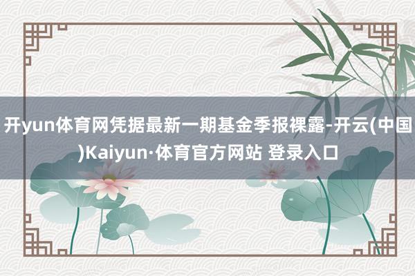 开yun体育网凭据最新一期基金季报裸露-开云(中国)Kaiyun·体育官方网站 登录入口