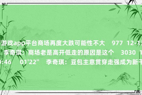 体育游戏app平台商场再度大跌可能性不大    977  12-13 19:09     01'56''    李奇琪：商场老是高开低走的原因是这个    3030  12-11 19:46     01'22''    李奇琪：豆包主意贯穿走强成为新干线的概率很大    915  12-11 19:46     一财最热    点击关闭-开云(中国)Kaiyun·体育官方网站 登录入口