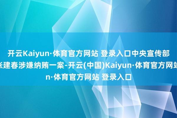 开云Kaiyun·体育官方网站 登录入口中央宣传部原副部长张建春涉嫌纳贿一案-开云(中国)Kaiyun·体育官方网站 登录入口