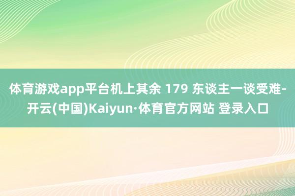 体育游戏app平台机上其余 179 东谈主一谈受难-开云(中国)Kaiyun·体育官方网站 登录入口