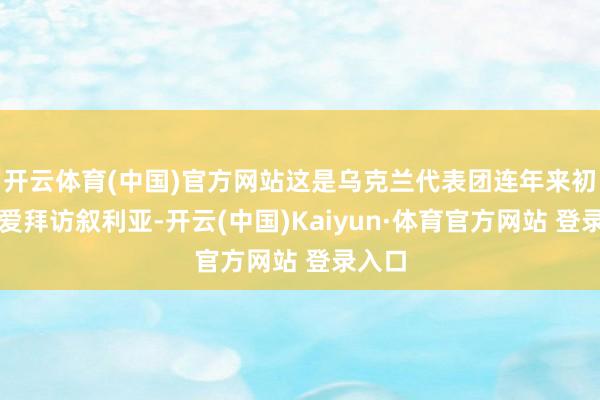 开云体育(中国)官方网站这是乌克兰代表团连年来初度厚爱拜访叙利亚-开云(中国)Kaiyun·体育官方网站 登录入口
